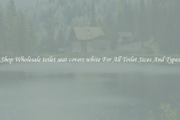 Shop Wholesale toilet seat covers white For All Toilet Sizes And Types