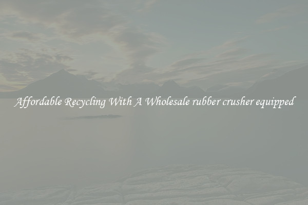 Affordable Recycling With A Wholesale rubber crusher equipped