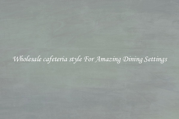 Wholesale cafeteria style For Amazing Dining Settings