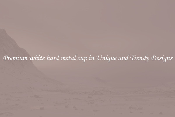 Premium white hard metal cup in Unique and Trendy Designs