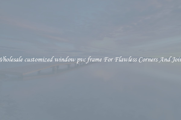 Wholesale customized window pvc frame For Flawless Corners And Joins