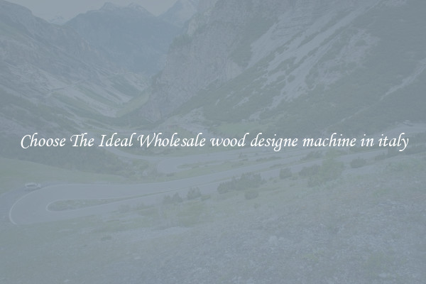 Choose The Ideal Wholesale wood designe machine in italy