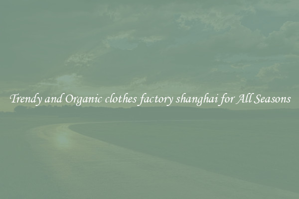 Trendy and Organic clothes factory shanghai for All Seasons