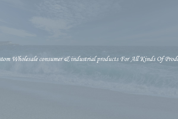 Custom Wholesale consumer & industrial products For All Kinds Of Products