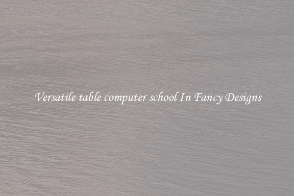 Versatile table computer school In Fancy Designs
