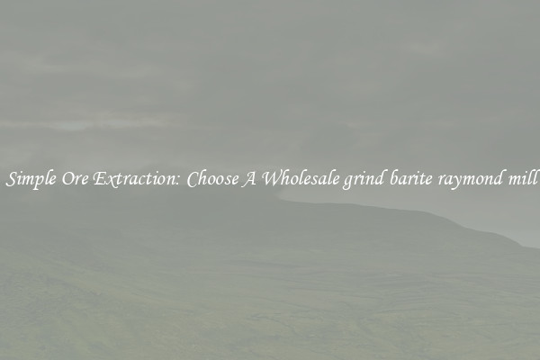 Simple Ore Extraction: Choose A Wholesale grind barite raymond mill