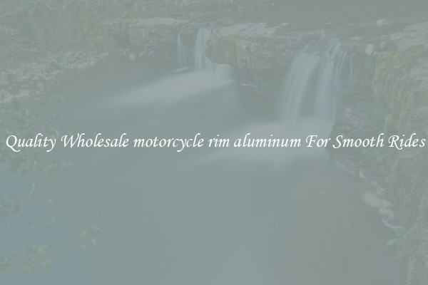 Quality Wholesale motorcycle rim aluminum For Smooth Rides