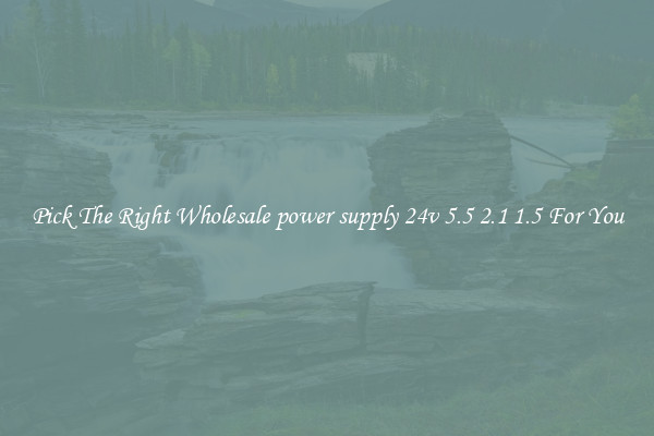 Pick The Right Wholesale power supply 24v 5.5 2.1 1.5 For You