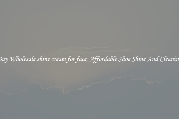 Buy Wholesale shine cream for face, Affordable Shoe Shine And Cleaning