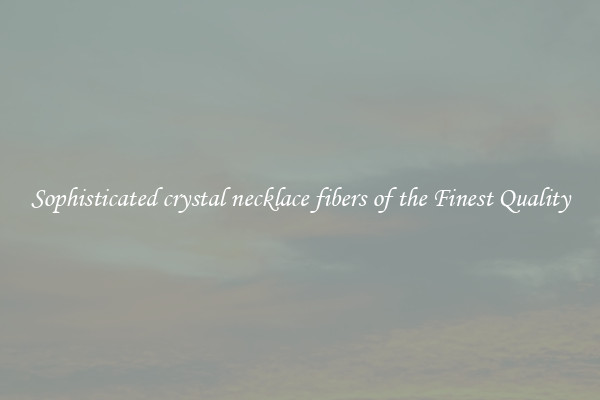 Sophisticated crystal necklace fibers of the Finest Quality