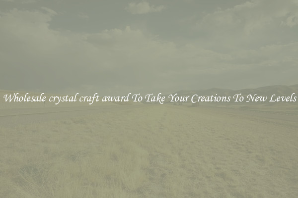 Wholesale crystal craft award To Take Your Creations To New Levels
