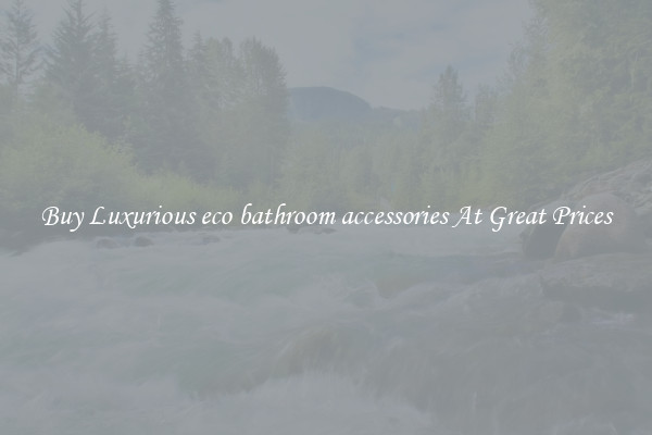 Buy Luxurious eco bathroom accessories At Great Prices
