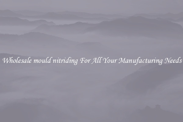 Wholesale mould nitriding For All Your Manufacturing Needs