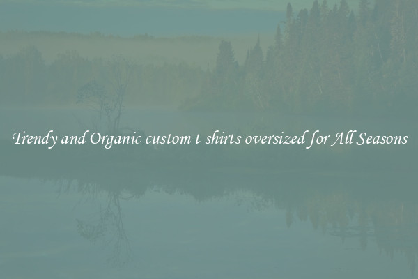 Trendy and Organic custom t shirts oversized for All Seasons