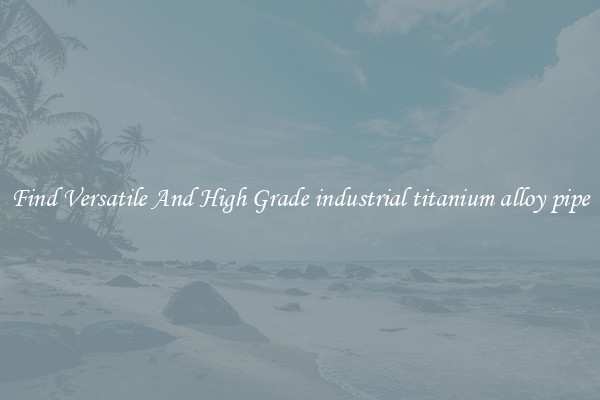 Find Versatile And High Grade industrial titanium alloy pipe