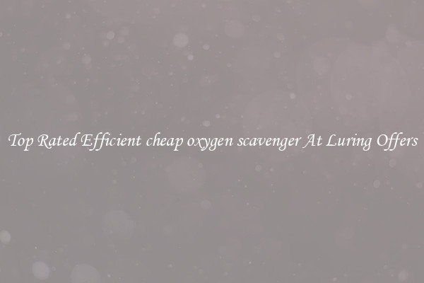 Top Rated Efficient cheap oxygen scavenger At Luring Offers