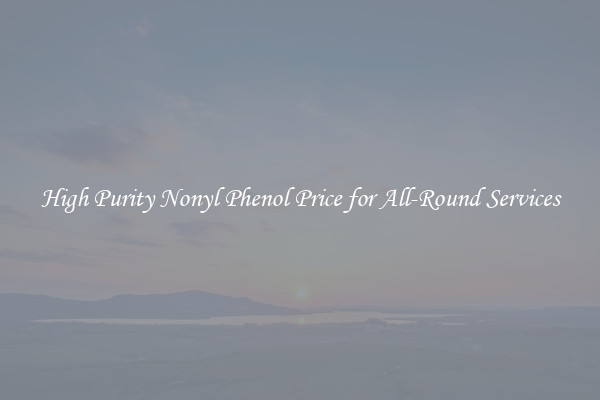 High Purity Nonyl Phenol Price for All-Round Services