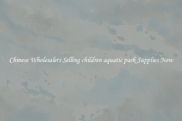 Chinese Wholesalers Selling children aquatic park Supplies Now