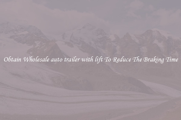 Obtain Wholesale auto trailer with lift To Reduce The Braking Time