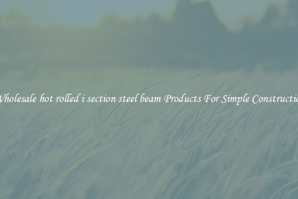 Wholesale hot rolled i section steel beam Products For Simple Construction