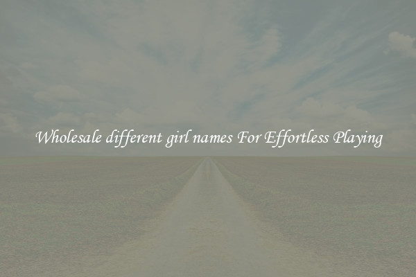 Wholesale different girl names For Effortless Playing