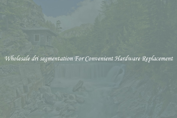 Wholesale dri segmentation For Convenient Hardware Replacement