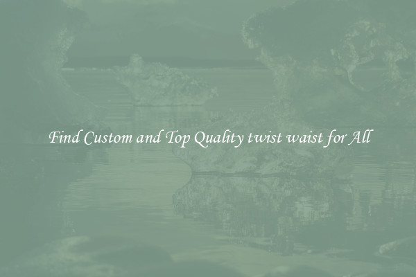 Find Custom and Top Quality twist waist for All