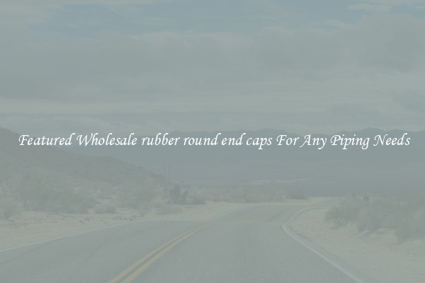 Featured Wholesale rubber round end caps For Any Piping Needs