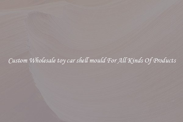 Custom Wholesale toy car shell mould For All Kinds Of Products