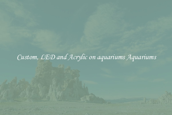 Custom, LED and Acrylic on aquariums Aquariums