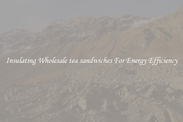 Insulating Wholesale tea sandwiches For Energy Efficiency
