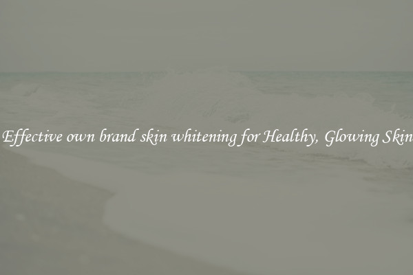 Effective own brand skin whitening for Healthy, Glowing Skin
