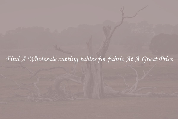 Find A Wholesale cutting tables for fabric At A Great Price