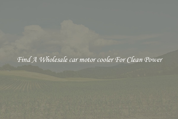 Find A Wholesale car motor cooler For Clean Power