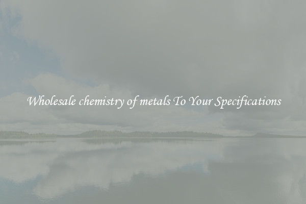 Wholesale chemistry of metals To Your Specifications