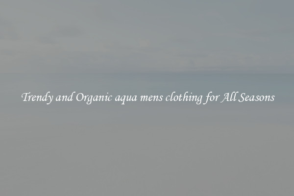Trendy and Organic aqua mens clothing for All Seasons