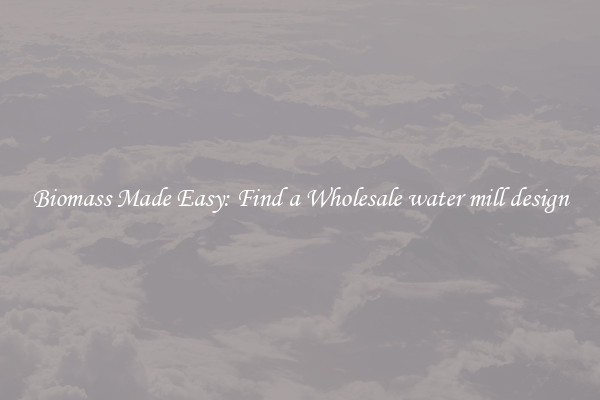  Biomass Made Easy: Find a Wholesale water mill design 