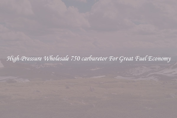 High-Pressure Wholesale 750 carburetor For Great Fuel Economy