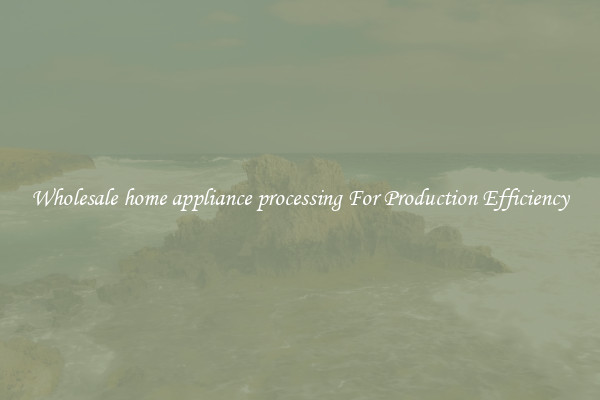Wholesale home appliance processing For Production Efficiency