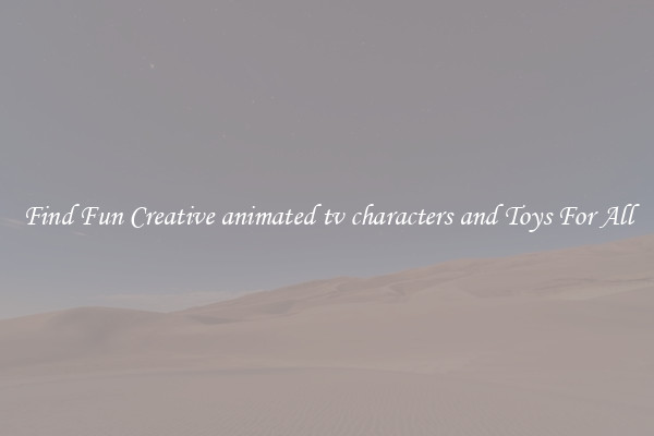 Find Fun Creative animated tv characters and Toys For All