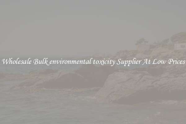 Wholesale Bulk environmental toxicity Supplier At Low Prices