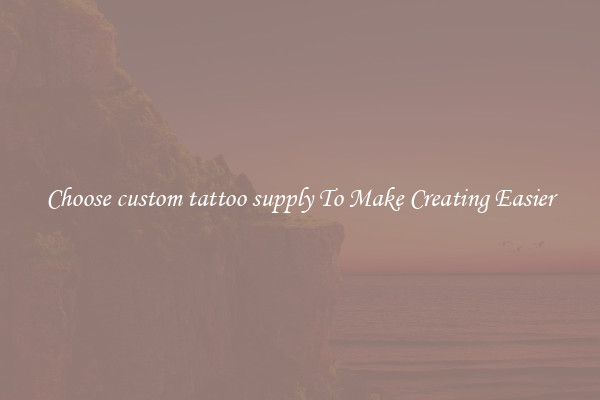 Choose custom tattoo supply To Make Creating Easier