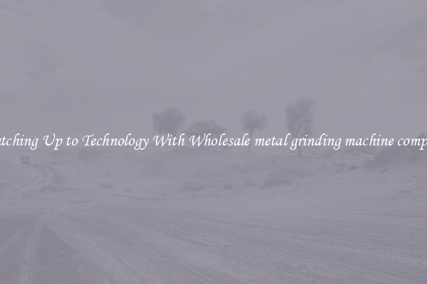 Matching Up to Technology With Wholesale metal grinding machine company