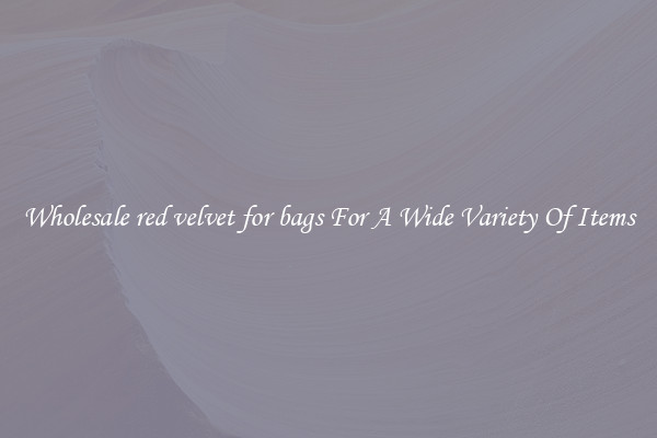 Wholesale red velvet for bags For A Wide Variety Of Items