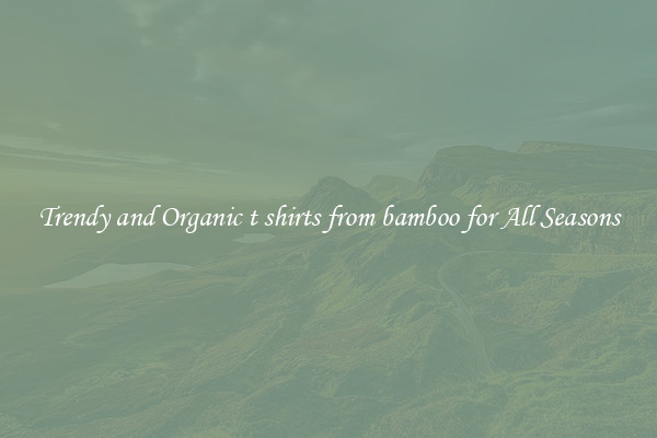 Trendy and Organic t shirts from bamboo for All Seasons