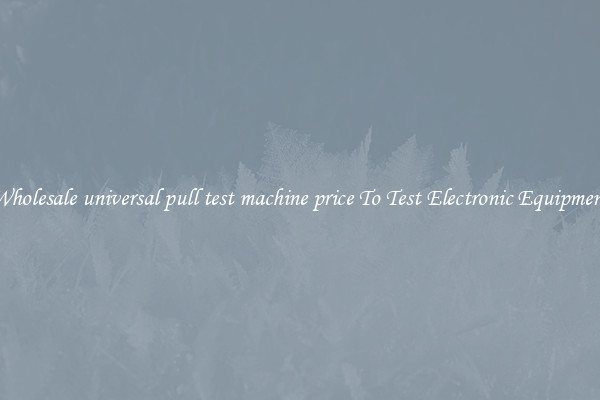 Wholesale universal pull test machine price To Test Electronic Equipment